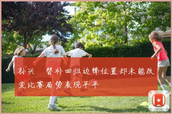 孙兴慜替补回归边锋位置却未能改变比赛局势表现平平
