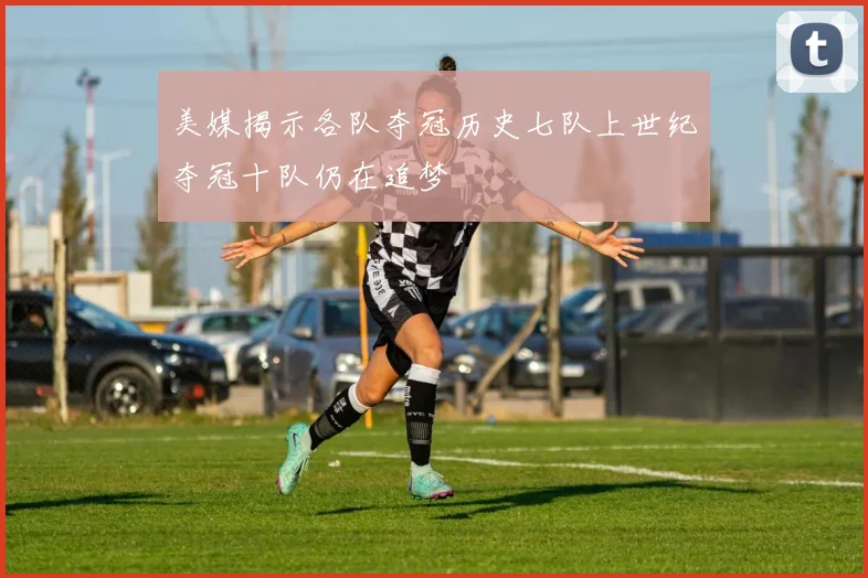 美媒揭示各队夺冠历史七队上世纪夺冠十队仍在追梦