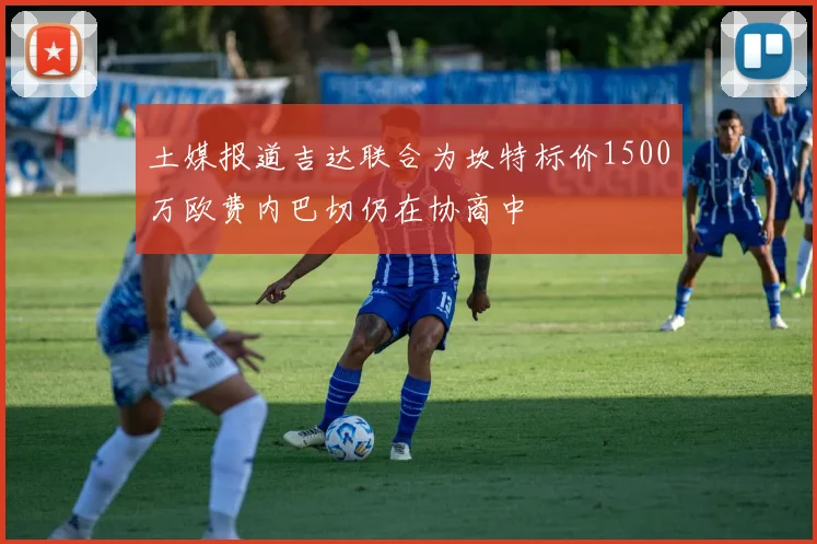 土媒报道吉达联合为坎特标价1500万欧费内巴切仍在协商中