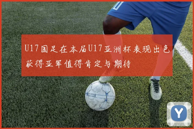 U17国足在本届U17亚洲杯表现出色获得亚军值得肯定与期待