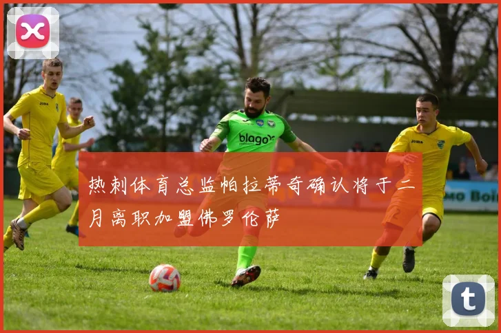 热刺体育总监帕拉蒂奇确认将于二月离职加盟佛罗伦萨