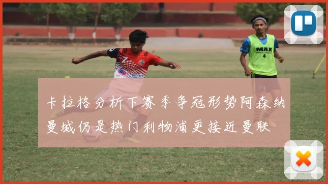 卡拉格分析下赛季争冠形势阿森纳曼城仍是热门利物浦更接近曼联