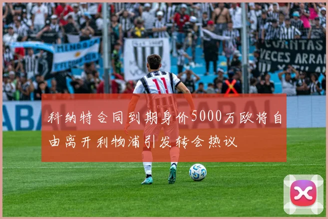 科纳特合同到期身价5000万欧将自由离开利物浦引发转会热议