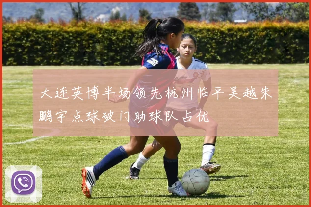 大连英博半场领先杭州临平吴越朱鹏宇点球破门助球队占优