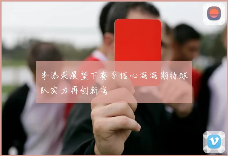 李添荣展望下赛季信心满满期待球队实力再创新高