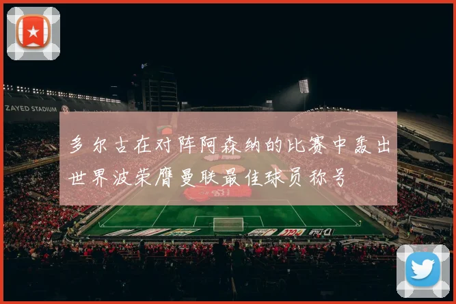 多尔古在对阵阿森纳的比赛中轰出世界波荣膺曼联最佳球员称号