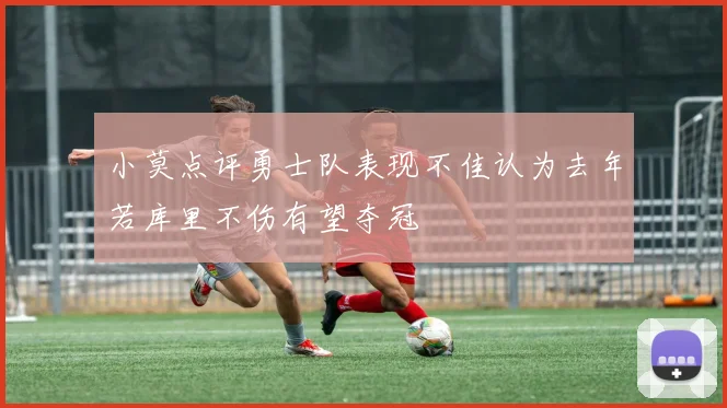 小莫点评勇士队表现不佳认为去年若库里不伤有望夺冠