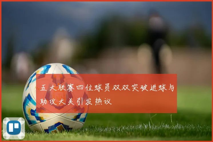 五大联赛四位球员双双突破进球与助攻大关引发热议