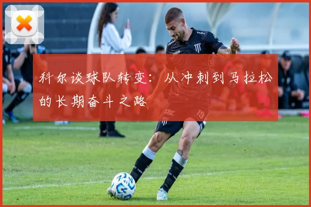科尔谈球队转变：从冲刺到马拉松的长期奋斗之路