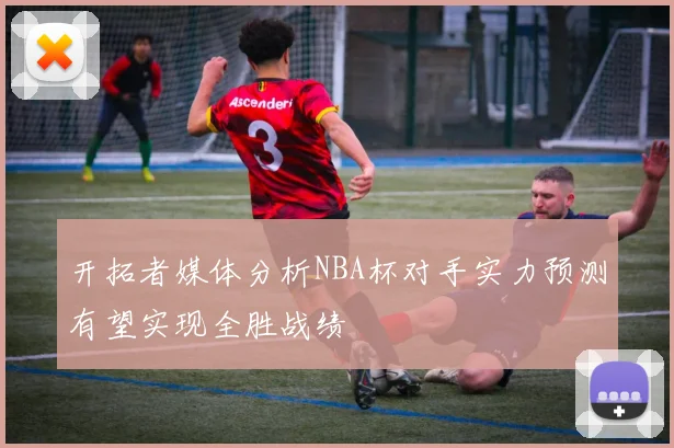 开拓者媒体分析NBA杯对手实力预测有望实现全胜战绩