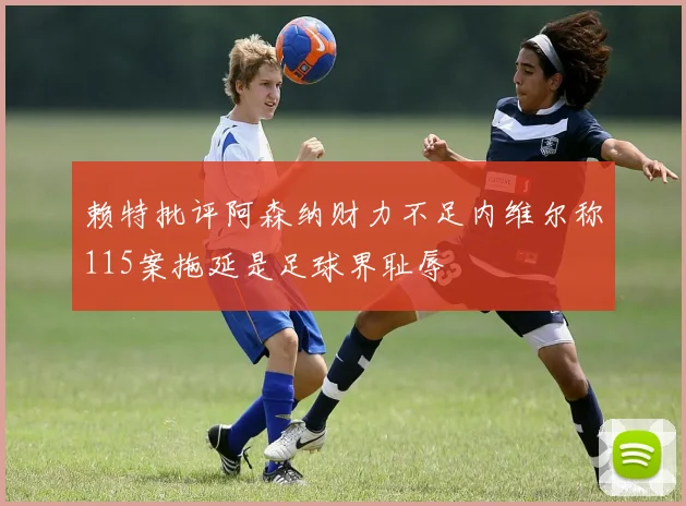 赖特批评阿森纳财力不足内维尔称115案拖延是足球界耻辱