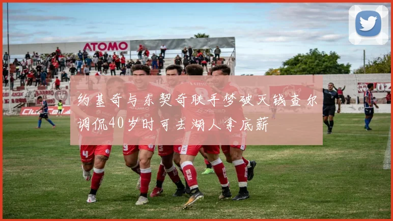 约基奇与东契奇联手梦破灭钱查尔调侃40岁时可去湖人拿底薪