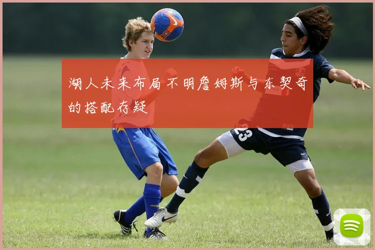 湖人未来布局不明詹姆斯与东契奇的搭配存疑