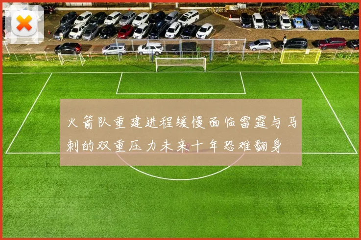火箭队重建进程缓慢面临雷霆与马刺的双重压力未来十年恐难翻身