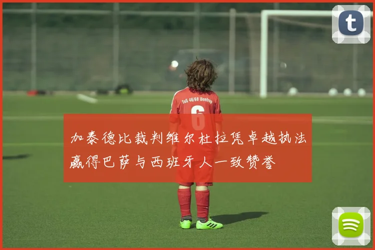 加泰德比裁判维尔杜拉凭卓越执法赢得巴萨与西班牙人一致赞誉