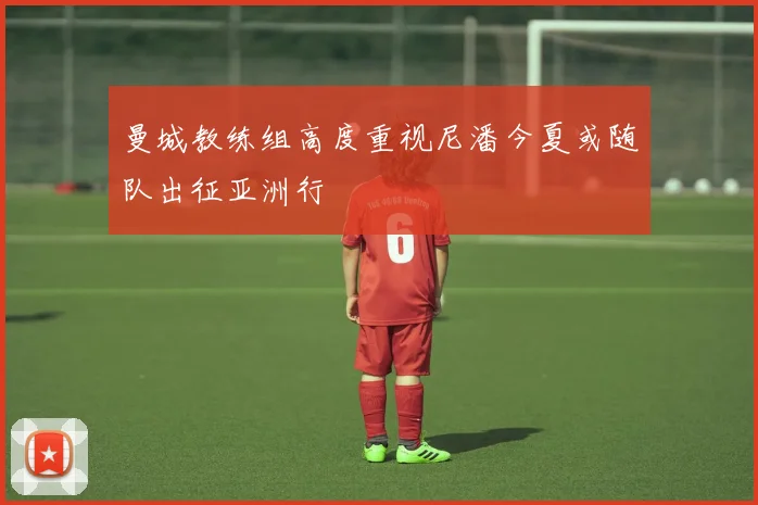 曼城教练组高度重视尼潘今夏或随队出征亚洲行