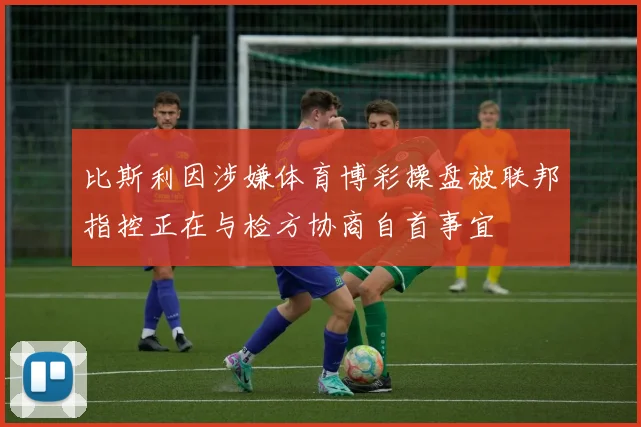 比斯利因涉嫌体育博彩操盘被联邦指控正在与检方协商自首事宜