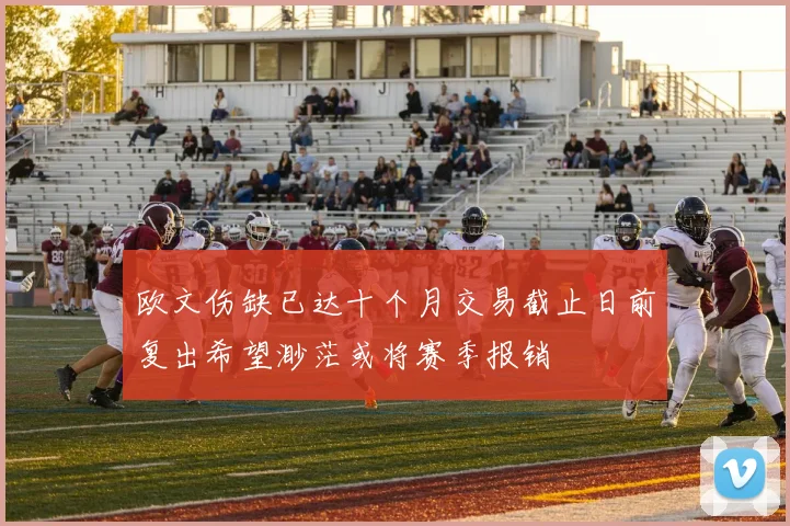 欧文伤缺已达十个月交易截止日前复出希望渺茫或将赛季报销