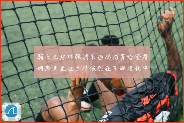 骑士总经理强调未违规招募哈登詹姆斯库里杜兰特依然在不断进化中