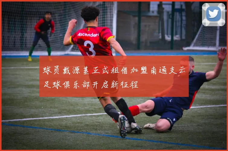 球员戴源基正式租借加盟南通支云足球俱乐部开启新征程