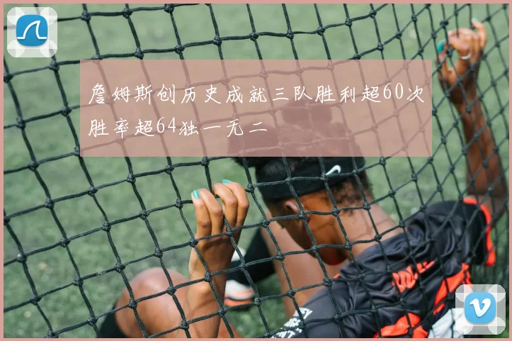 詹姆斯创历史成就三队胜利超60次胜率超64独一无二