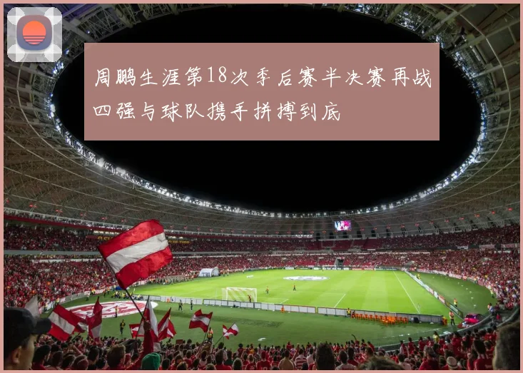 周鹏生涯第18次季后赛半决赛再战四强与球队携手拼搏到底