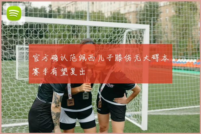官方确认范佩西儿子膝伤无大碍本赛季有望复出