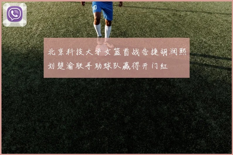 北京科技大学女篮首战告捷胡润熙刘楚渝联手助球队赢得开门红