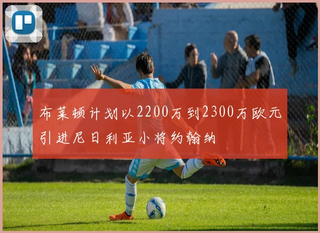 布莱顿计划以2200万到2300万欧元引进尼日利亚小将约翰纳