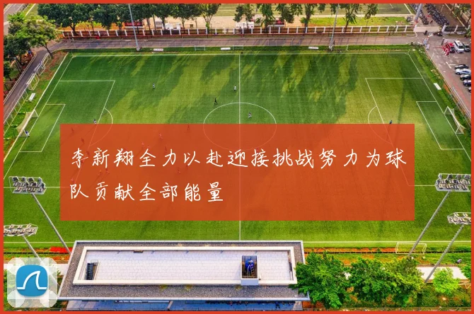 李新翔全力以赴迎接挑战努力为球队贡献全部能量