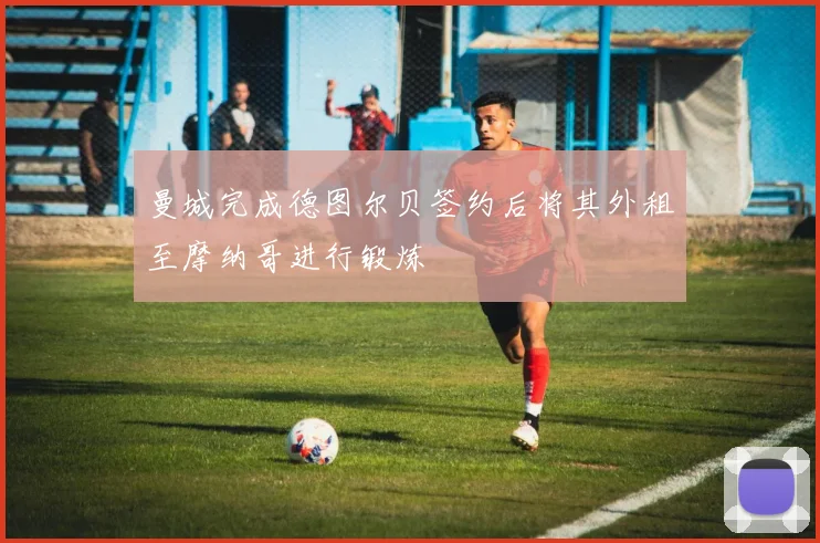 曼城完成德图尔贝签约后将其外租至摩纳哥进行锻炼