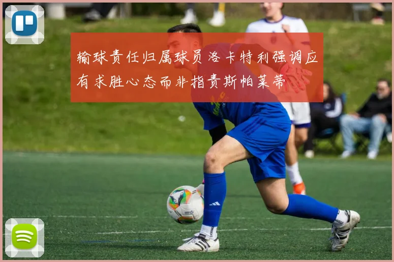 输球责任归属球员洛卡特利强调应有求胜心态而非指责斯帕莱蒂