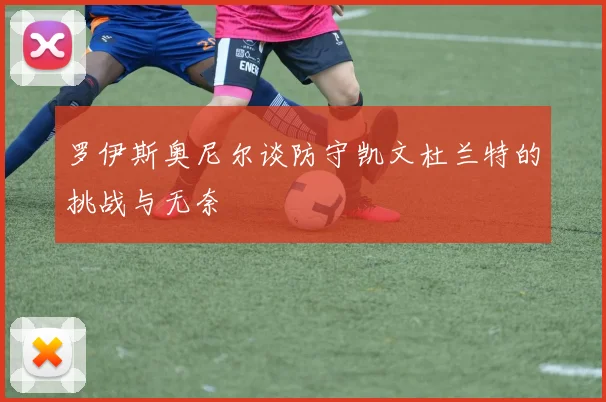罗伊斯奥尼尔谈防守凯文杜兰特的挑战与无奈