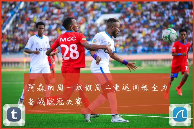阿森纳周一放假周二重返训练全力备战欧冠决赛