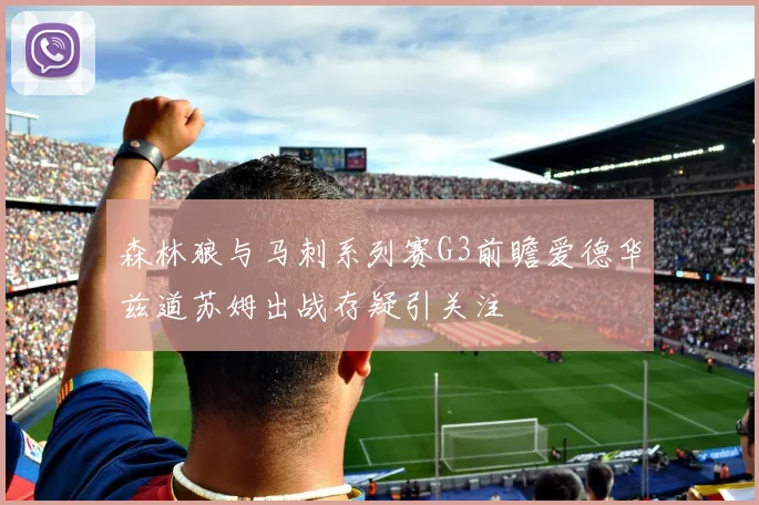 森林狼与马刺系列赛G3前瞻爱德华兹道苏姆出战存疑引关注