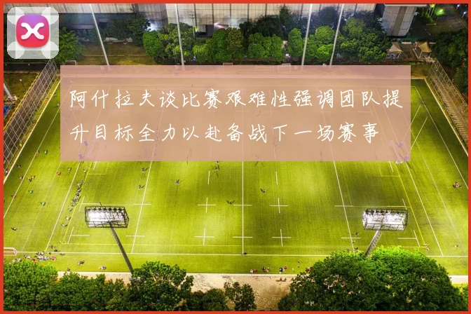 阿什拉夫谈比赛艰难性强调团队提升目标全力以赴备战下一场赛事