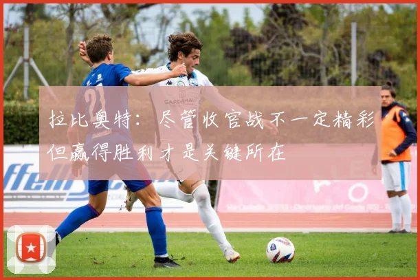 拉比奥特：尽管收官战不一定精彩但赢得胜利才是关键所在